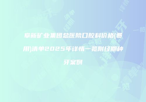 阜新矿业集团总医院口腔科价格(费用)清单2025年详情一览附经期种牙案例