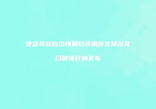 楚雄彝族自治州磨切颌角医生排名及口碑排行榜发布