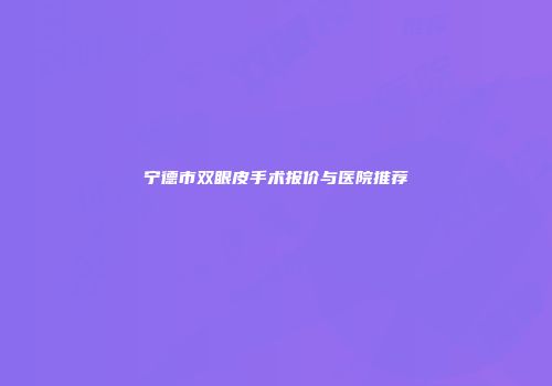 宁德市双眼皮手术报价与医院推荐