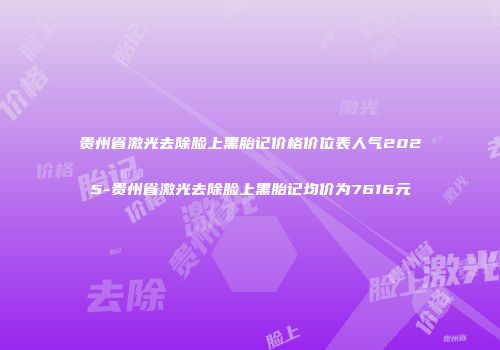贵州省激光去除脸上黑胎记价格价位表人气2025-贵州省激光去除脸上黑胎记均价为7616元
