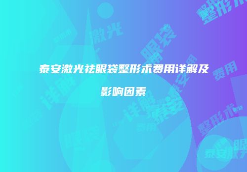 泰安激光祛眼袋整形术费用详解及影响因素