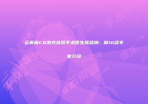 云南省C8激光祛斑手术医生排名榜：前10名专家介绍