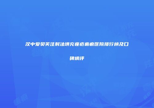 汉中爱贝芙注射法填充痤疮瘢痕医院排行榜及口碑横评
