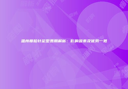 温州瘦脸针定型费用解析：影响因素及优势一览