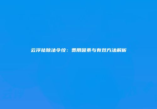 云浮祛除法令纹：费用因素与有效方法解析