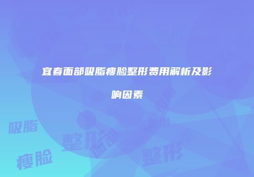 宜春面部吸脂瘦脸整形费用解析及影响因素
