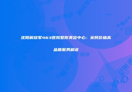 沈阳解放军463医院整形美容中心：亲民价格高品质服务解读