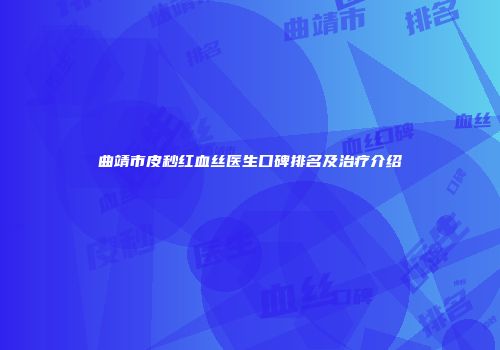 曲靖市皮秒红血丝医生口碑排名及治疗介绍