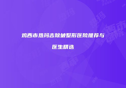 鸡西市热玛吉除皱整形医院推荐与医生精选