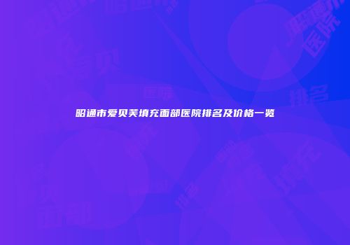 昭通市爱贝芙填充面部医院排名及价格一览
