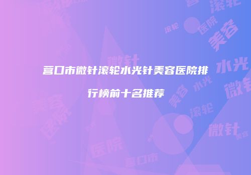 营口市微针滚轮水光针美容医院排行榜前十名推荐