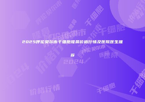 2025呼伦贝尔市干细胞隆鼻价格行情及医院医生推荐