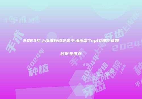 2025年上海市种植牙齿手术医院Top10排行及知名医生推荐