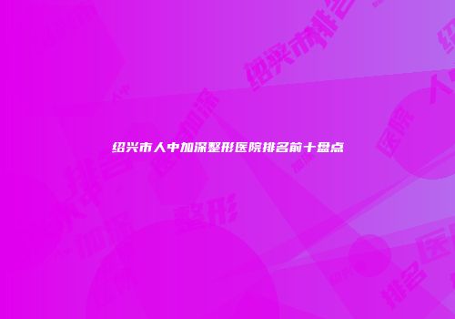 绍兴市人中加深整形医院排名前十盘点
