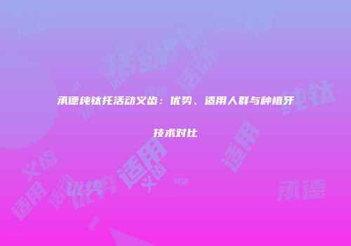 承德纯钛托活动义齿：优势、适用人群与种植牙技术对比