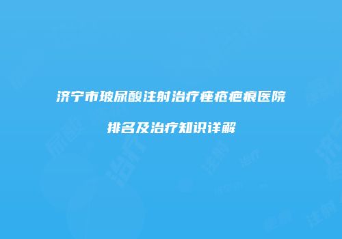 济宁市玻尿酸注射治疗痤疮疤痕医院排名及治疗知识详解