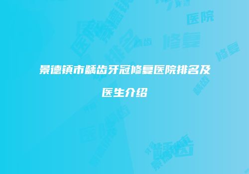 景德镇市龋齿牙冠修复医院排名及医生介绍