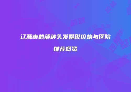 辽源市前额种头发整形价格与医院推荐概览