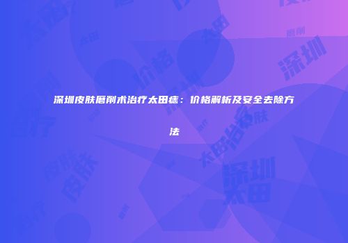 深圳皮肤磨削术治疗太田痣：价格解析及安全去除方法