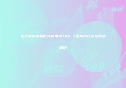 连云港市鼻翼肥大缩小术Top 5医院排行榜及特色解析