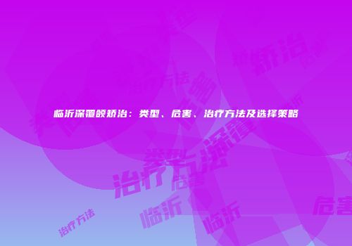 临沂深覆颌矫治：类型、危害、治疗方法及选择策略