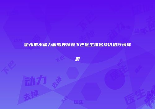 衢州市水动力吸脂去掉双下巴医生排名及价格行情详解