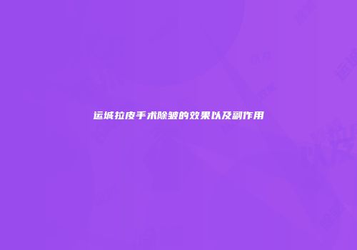 运城拉皮手术除皱的效果以及副作用