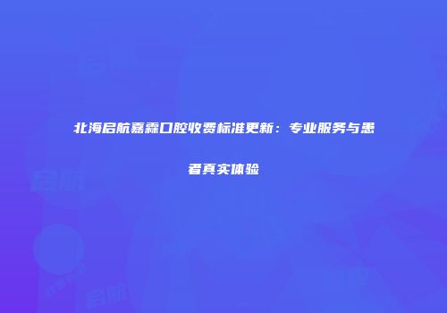 北海启航嘉霖口腔收费标准更新：专业服务与患者真实体验
