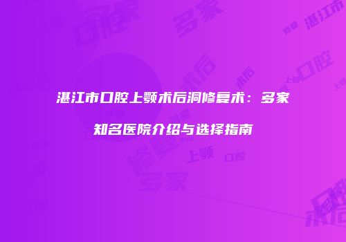 湛江市口腔上颚术后洞修复术：多家知名医院介绍与选择指南