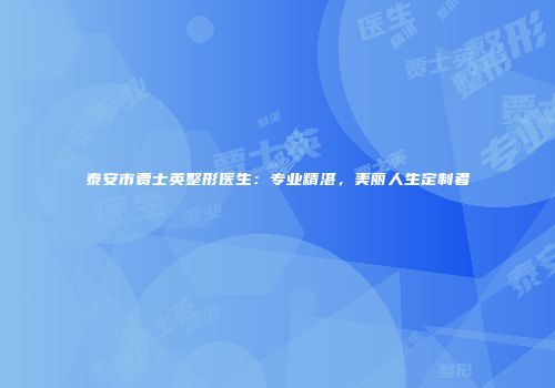 泰安市贾士英整形医生：专业精湛，美丽人生定制者