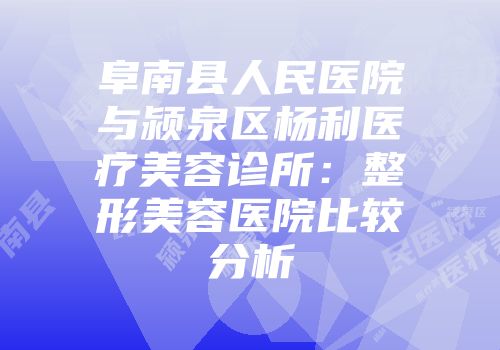 阜南县人民医院与颍泉区杨利医疗美容诊所：整形美容医院比较分析
