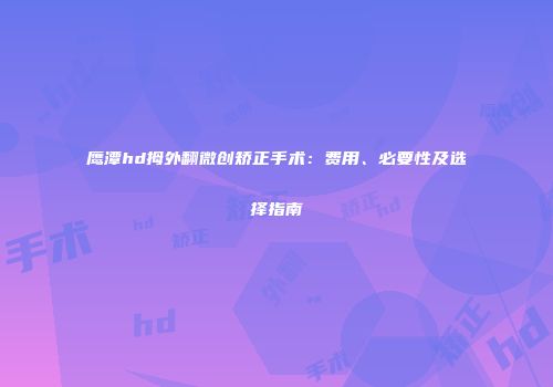 鹰潭hd拇外翻微创矫正手术：费用、必要性及选择指南