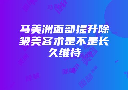 马美洲面部提升除皱美容术是不是长久维持