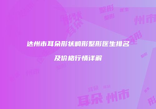 达州市耳朵形状畸形整形医生排名及价格行情详解