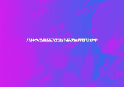 开封市提眉整形医生排名及推荐医院榜单