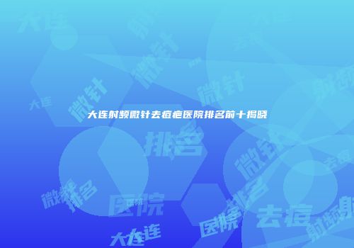 大连射频微针去痘疤医院排名前十揭晓