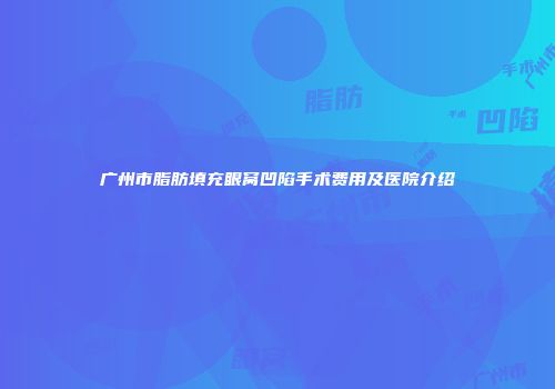 广州市脂肪填充眼窝凹陷手术费用及医院介绍