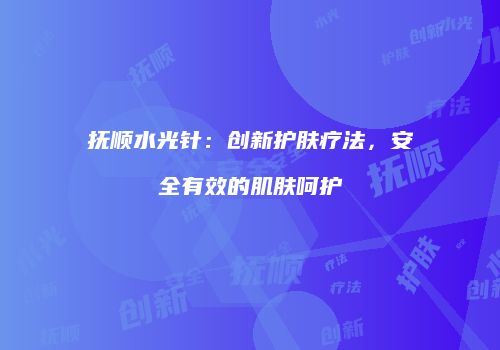 抚顺水光针：创新护肤疗法，安全有效的肌肤呵护
