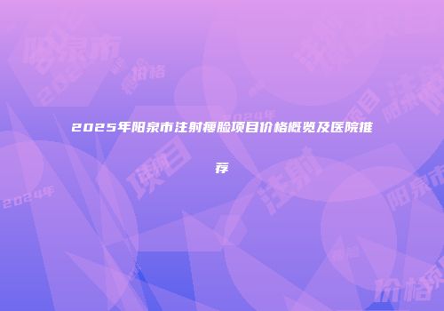 2025年阳泉市注射瘦脸项目价格概览及医院推荐