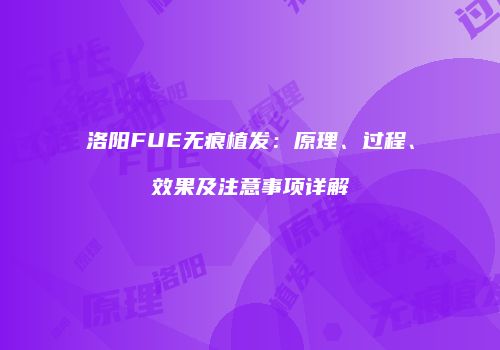 洛阳FUE无痕植发：原理、过程、效果及注意事项详解