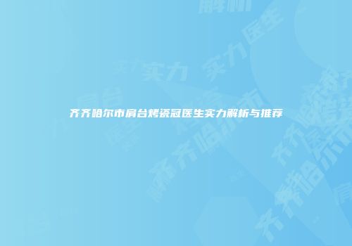 齐齐哈尔市肩台烤瓷冠医生实力解析与推荐