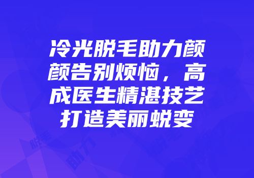 冷光脱毛助力颜颜告别烦恼，高成医生精湛技艺打造美丽蜕变