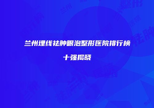 兰州埋线祛肿眼泡整形医院排行榜十强揭晓