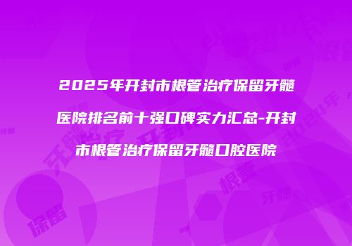 2025年开封市根管治疗保留牙髓医院排名前十强口碑实力汇总-开封市根管治疗保留牙髓口腔医院