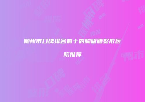 随州市口碑排名前十的胸吸脂整形医院推荐