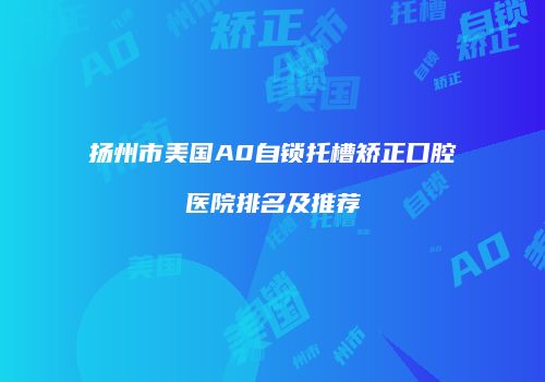 扬州市美国A0自锁托槽矫正口腔医院排名及推荐