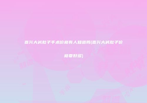 嘉兴大减肚子手术价格有人知道吗(嘉兴大减肚子价格要好多)