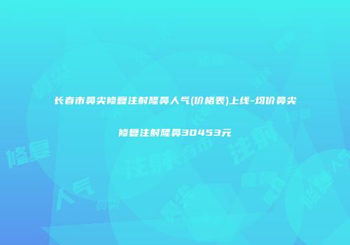 长春市鼻尖修复注射隆鼻人气(价格表)上线-均价鼻尖修复注射隆鼻30453元