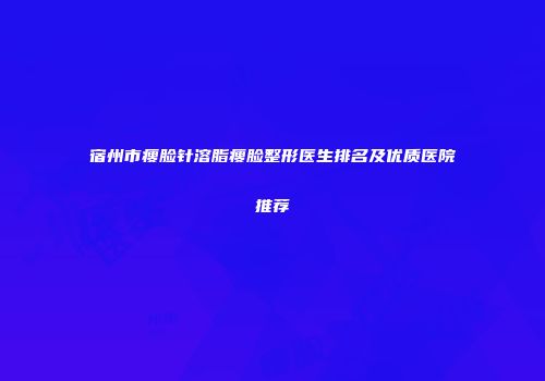 宿州市瘦脸针溶脂瘦脸整形医生排名及优质医院推荐