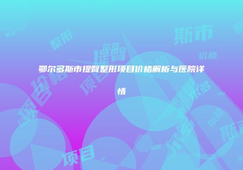 鄂尔多斯市提臀整形项目价格解析与医院详情